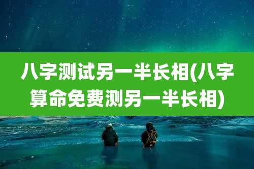 八字测试另一半长相(八字算命免费测另一半长相)