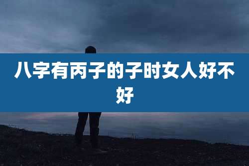 八字有丙子的子时女人好不好