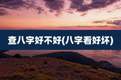 查八字好不好(八字看好坏)
