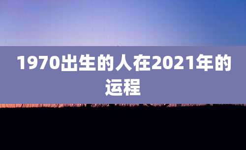 1970出生的人在2021年的运程