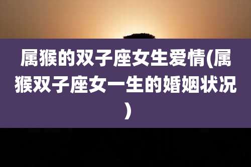 属猴的双子座女生爱情(属猴双子座女一生的婚姻状况)