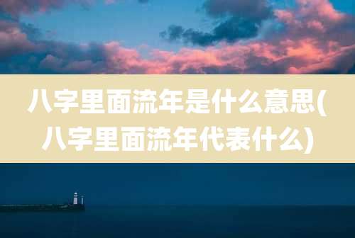 八字里面流年是什么意思(八字里面流年代表什么)