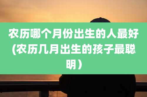 农历哪个月份出生的人最好(农历几月出生的孩子最聪明)