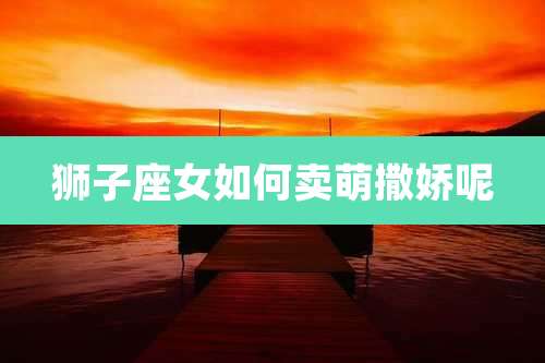 狮子座女如何卖萌撒娇呢