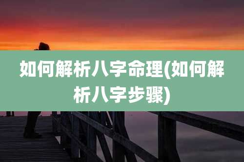 如何解析八字命理(如何解析八字步骤)