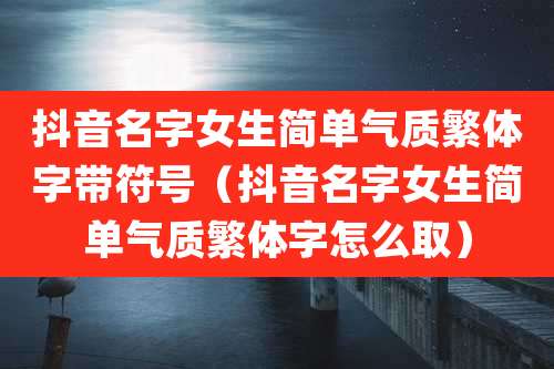 抖音名字女生简单气质繁体字带符号（抖音名字女生简单气质繁体字怎么取）