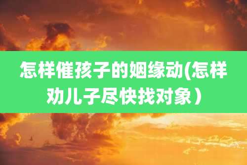 怎样催孩子的姻缘动(怎样劝儿子尽快找对象)