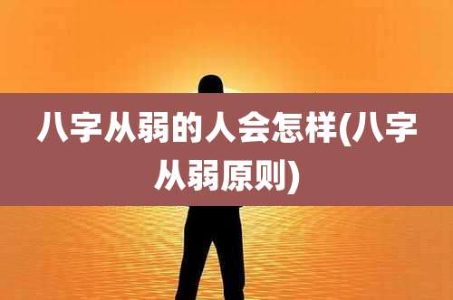 八字从弱的人会怎样(八字从弱原则)