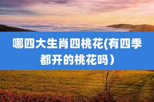 哪四大生肖四桃花(有四季都开的桃花吗)
