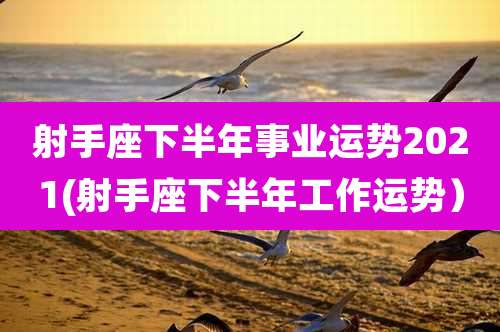射手座下半年事业运势2021(射手座下半年工作运势）