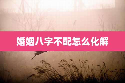 婚姻八字不配怎么化解