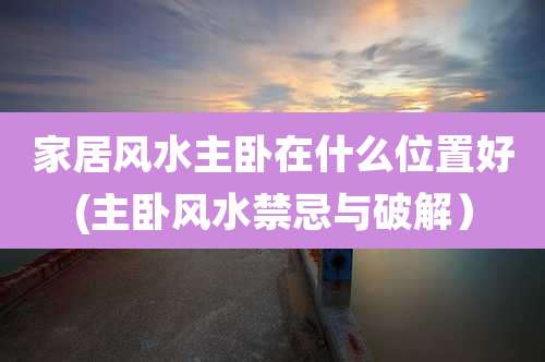 家居风水主卧在什么位置好(主卧风水禁忌与破解）