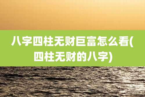 八字四柱无财巨富怎么看(四柱无财的八字)