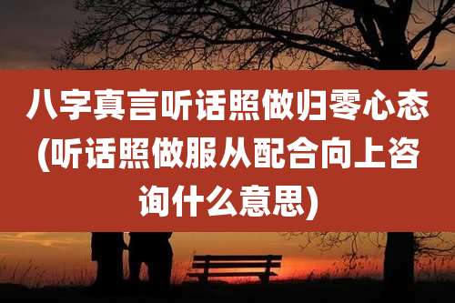 八字真言听话照做归零心态(听话照做服从配合向上咨询什么意思)