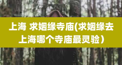 上海 求姻缘寺庙(求姻缘去上海哪个寺庙最灵验）