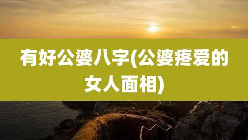 有好公婆八字(公婆疼爱的女人面相)
