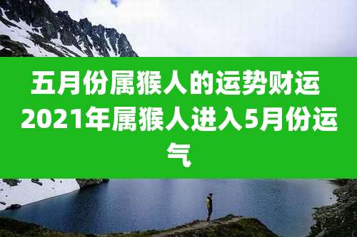 五月份属猴人的运势财运 2021年属猴人进入5月份运气