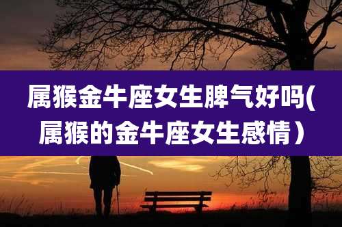 属猴金牛座女生脾气好吗(属猴的金牛座女生感情)