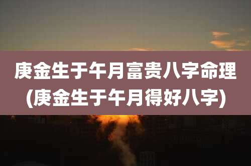 庚金生于午月富贵八字命理(庚金生于午月得好八字)