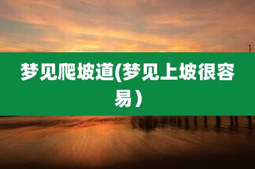 梦见爬坡道(梦见上坡很容易)