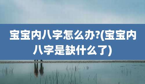 宝宝内八字怎么办?(宝宝内八字是缺什么了)