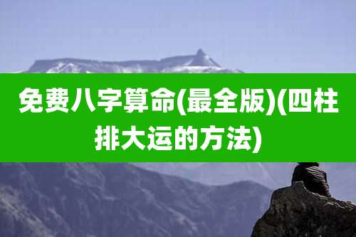免费八字算命(最全版)(四柱排大运的方法)