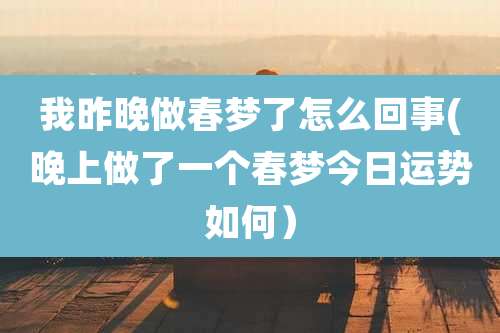 我昨晚做春梦了怎么回事(晚上做了一个春梦今日运势如何)