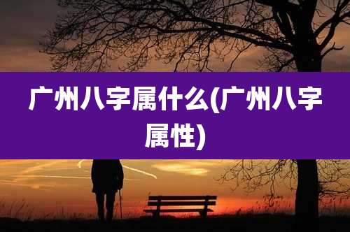 广州八字属什么(广州八字属性)