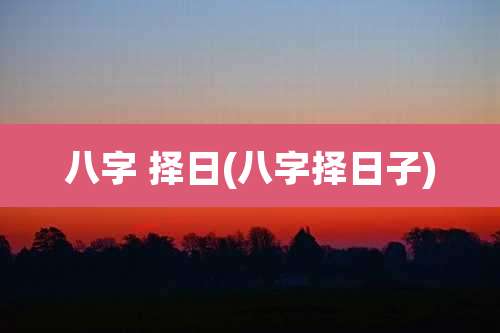 八字 择日(八字择日子)