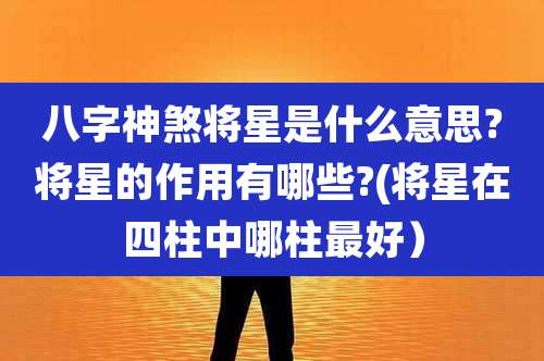 八字神煞将星是什么意思?将星的作用有哪些?(将星在四柱中哪柱最好）