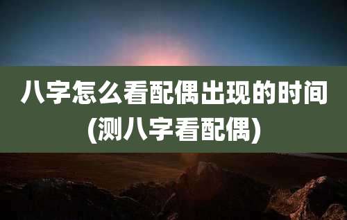 八字怎么看配偶出现的时间(测八字看配偶)
