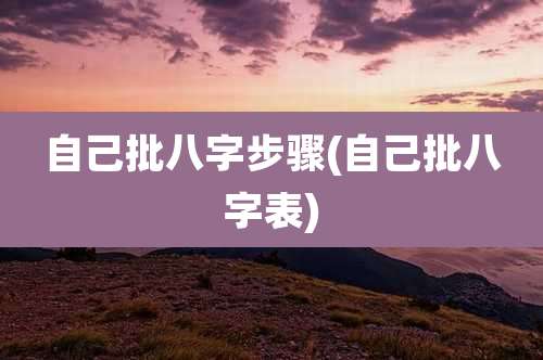 自己批八字步骤(自己批八字表)