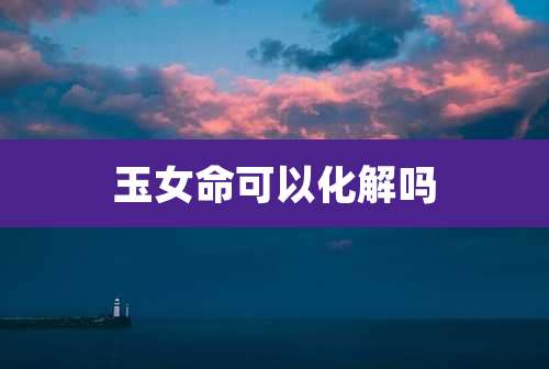 玉女命可以化解吗