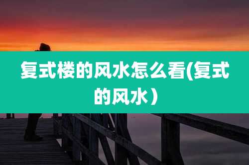 复式楼的风水怎么看(复式的风水)