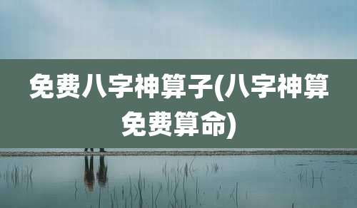 免费八字神算子(八字神算免费算命)