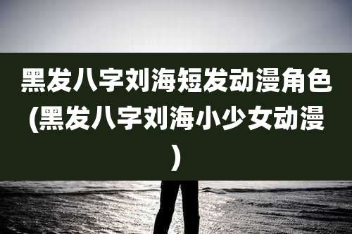 黑发八字刘海短发动漫角色(黑发八字刘海小少女动漫)