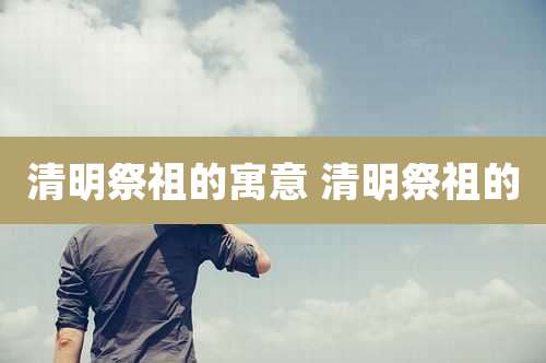清明祭祖的寓意 清明祭祖的