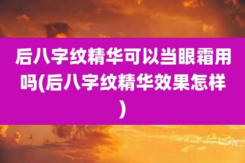 后八字纹精华可以当眼霜用吗(后八字纹精华效果怎样)