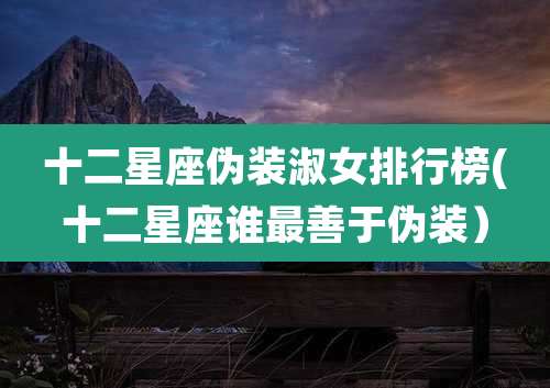 十二星座伪装淑女排行榜(十二星座谁最善于伪装）