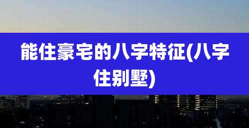 能住豪宅的八字特征(八字住别墅)