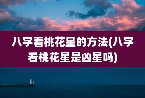 八字看桃花星的方法(八字看桃花星是凶星吗)