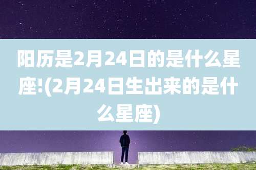 阳历是2月24日的是什么星座!(2月24日生出来的是什么星座)