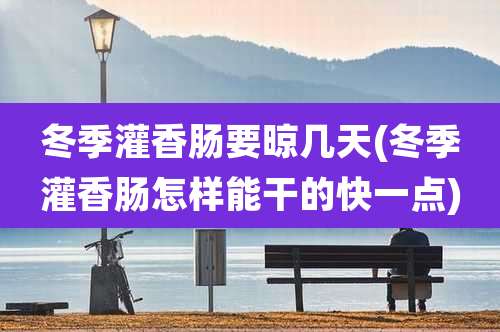 冬季灌香肠要晾几天(冬季灌香肠怎样能干的快一点)