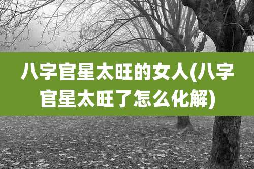 八字官星太旺的女人(八字官星太旺了怎么化解)