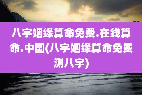 八字姻缘算命免费.在线算命.中国(八字姻缘算命免费测八字)