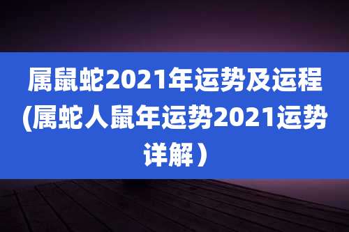 属鼠蛇2021年运势及运程(属蛇人鼠年运势2021运势详解）