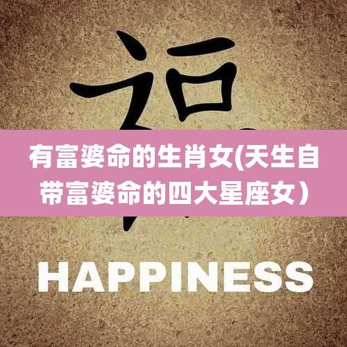有富婆命的生肖女(天生自带富婆命的四大星座女)