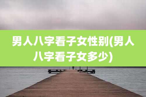 男人八字看子女性别(男人八字看子女多少)