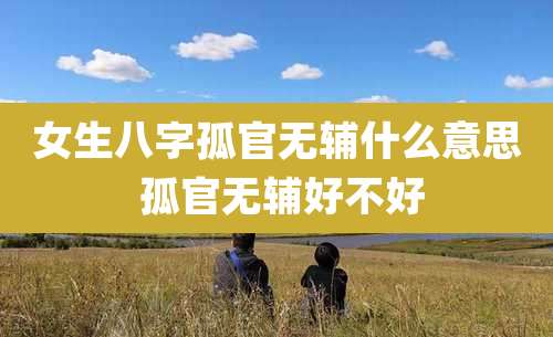 女生八字孤官无辅什么意思 孤官无辅好不好