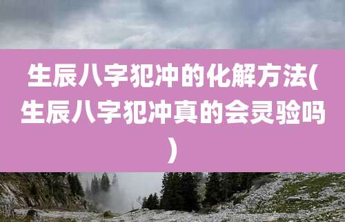 生辰八字犯冲的化解方法(生辰八字犯冲真的会灵验吗)
